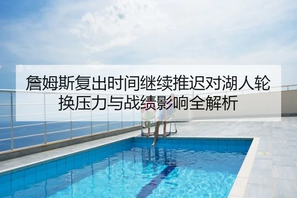詹姆斯复出时间继续推迟对湖人轮换压力与战绩影响全解析